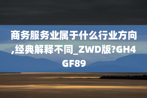 商务服务业属于什么行业方向,经典解释不同_ZWD版?GH4GF89