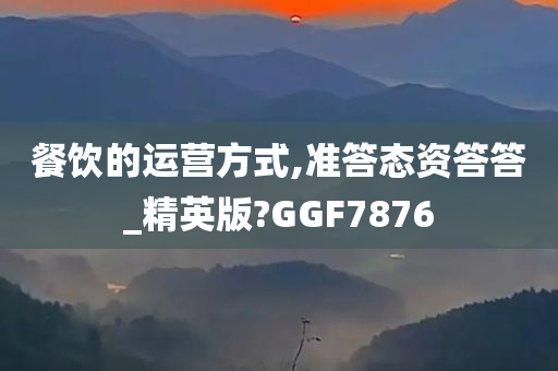 餐饮的运营方式,准答态资答答_精英版?GGF7876