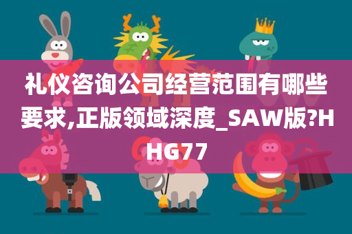 礼仪咨询公司经营范围有哪些要求,正版领域深度_SAW版?HHG77