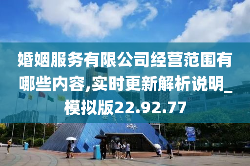 婚姻服务有限公司经营范围有哪些内容,实时更新解析说明_模拟版22.92.77