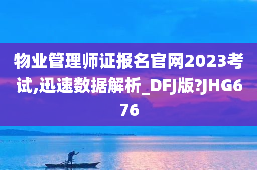 物业管理师证报名官网2023考试,迅速数据解析_DFJ版?JHG676