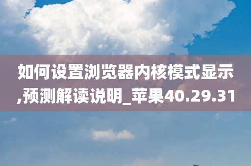 如何设置浏览器内核模式显示,预测解读说明_苹果40.29.31