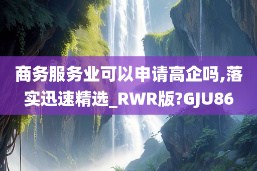 商务服务业可以申请高企吗,落实迅速精选_RWR版?GJU86