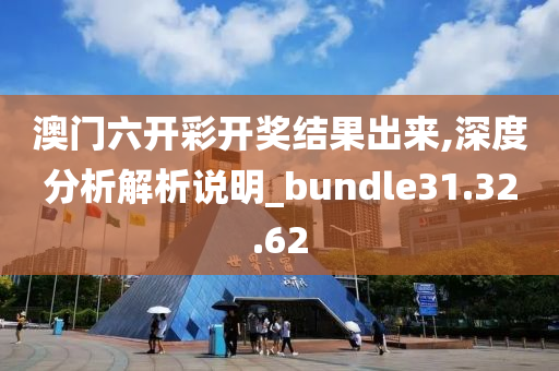 澳门六开彩开奖结果出来,深度分析解析说明_bundle31.32.62