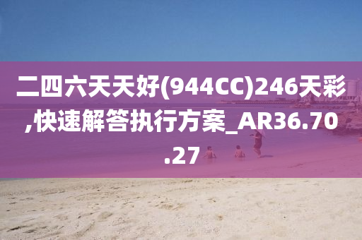 二四六天天好(944CC)246天彩,快速解答执行方案_AR36.70.27