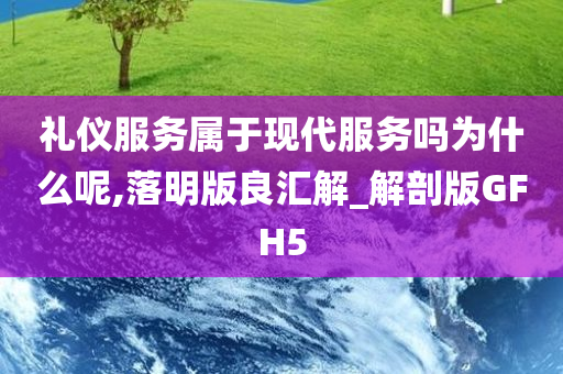 礼仪服务属于现代服务吗为什么呢,落明版良汇解_解剖版GFH5