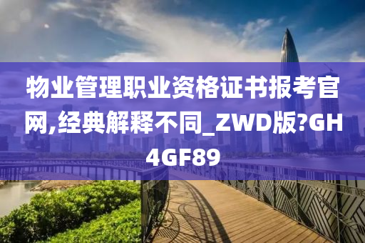 物业管理职业资格证书报考官网,经典解释不同_ZWD版?GH4GF89