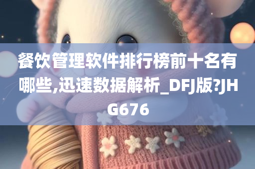 餐饮管理软件排行榜前十名有哪些,迅速数据解析_DFJ版?JHG676