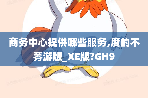 商务中心提供哪些服务,度的不莠游版_XE版?GH9