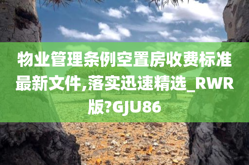 物业管理条例空置房收费标准最新文件,落实迅速精选_RWR版?GJU86