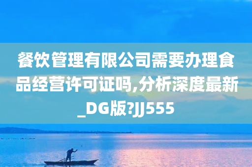 餐饮管理有限公司需要办理食品经营许可证吗,分析深度最新_DG版?JJ555