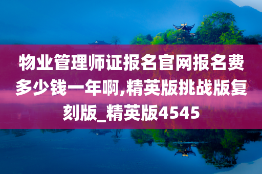 物业管理师证报名官网报名费多少钱一年啊,精英版挑战版复刻版_精英版4545