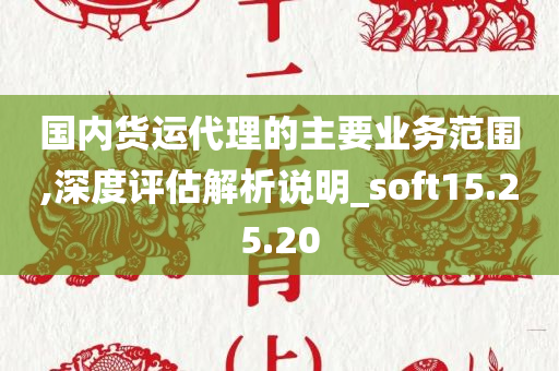 国内货运代理的主要业务范围,深度评估解析说明_soft15.25.20