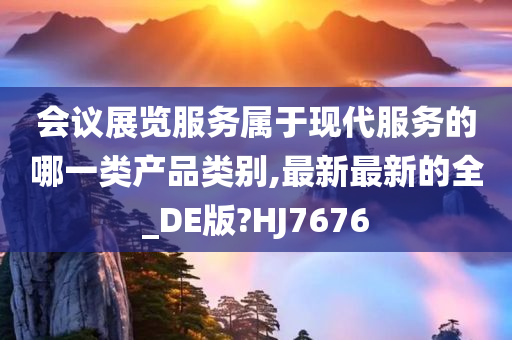 会议展览服务属于现代服务的哪一类产品类别,最新最新的全_DE版?HJ7676