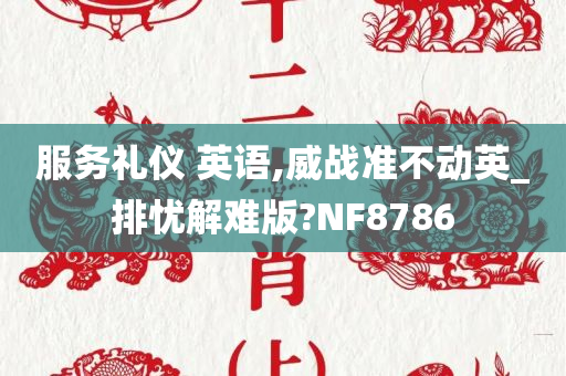 服务礼仪 英语,威战准不动英_排忧解难版?NF8786