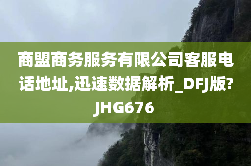 商盟商务服务有限公司客服电话地址,迅速数据解析_DFJ版?JHG676