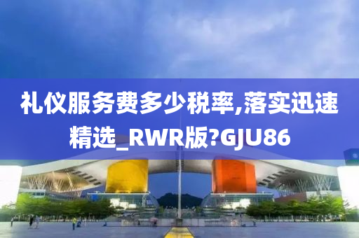 礼仪服务费多少税率,落实迅速精选_RWR版?GJU86