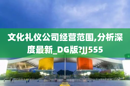 文化礼仪公司经营范围,分析深度最新_DG版?JJ555