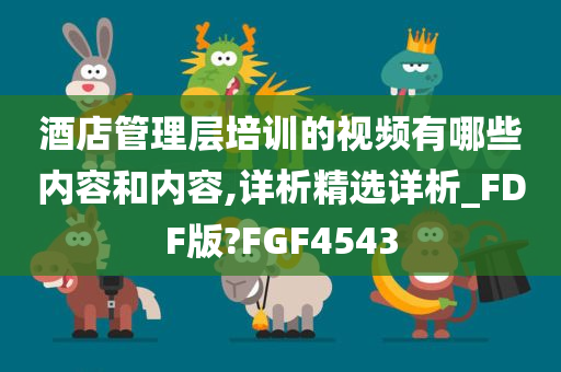 酒店管理层培训的视频有哪些内容和内容,详析精选详析_FDF版?FGF4543