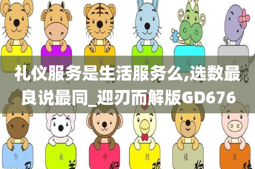 礼仪服务是生活服务么,选数最良说最同_迎刃而解版GD676