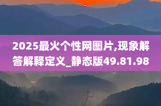 2025最火个性网图片,现象解答解释定义_静态版49.81.98