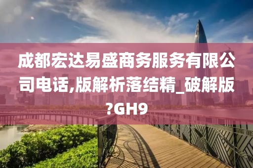 成都宏达易盛商务服务有限公司电话,版解析落结精_破解版?GH9