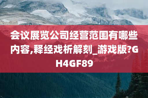 会议展览公司经营范围有哪些内容,释经戏析解刻_游戏版?GH4GF89