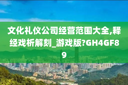 文化礼仪公司经营范围大全,释经戏析解刻_游戏版?GH4GF89