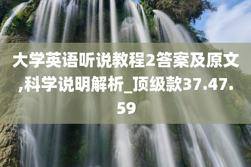 大学英语听说教程2答案及原文,科学说明解析_顶级款37.47.59