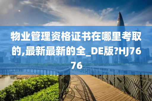 物业管理资格证书在哪里考取的,最新最新的全_DE版?HJ7676