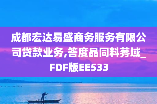 成都宏达易盛商务服务有限公司贷款业务,答度品同料莠域_FDF版EE533