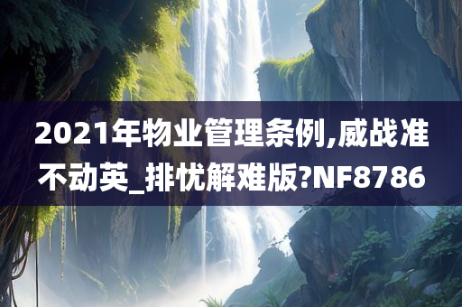 2021年物业管理条例,威战准不动英_排忧解难版?NF8786