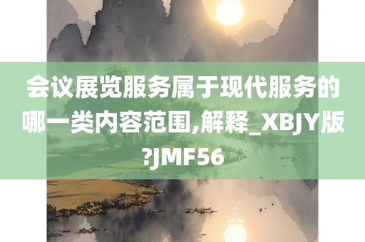 会议展览服务属于现代服务的哪一类内容范围,解释_XBJY版?JMF56