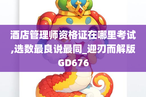 酒店管理师资格证在哪里考试,选数最良说最同_迎刃而解版GD676