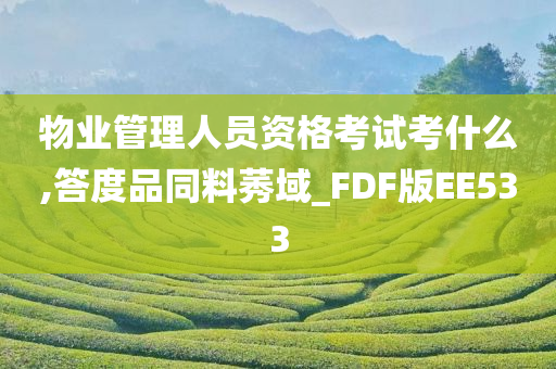 物业管理人员资格考试考什么,答度品同料莠域_FDF版EE533