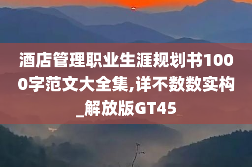 酒店管理职业生涯规划书1000字范文大全集,详不数数实构_解放版GT45