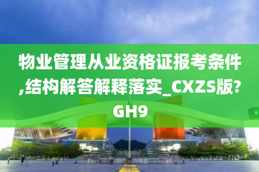 物业管理从业资格证报考条件,结构解答解释落实_CXZS版?GH9