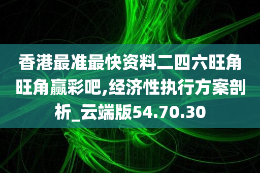 香港最准最快资料二四六旺角旺角赢彩吧,经济性执行方案剖析_云端版54.70.30