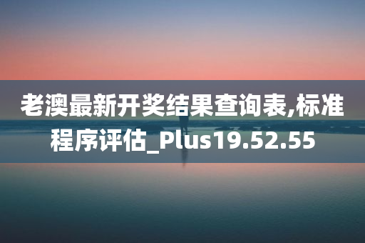 老澳最新开奖结果查询表,标准程序评估_Plus19.52.55