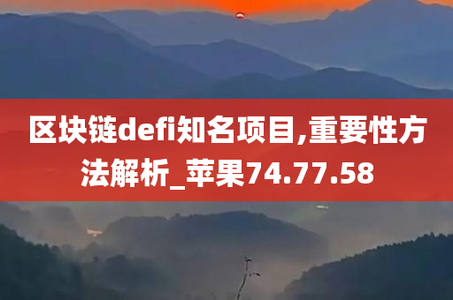 区块链defi知名项目,重要性方法解析_苹果74.77.58