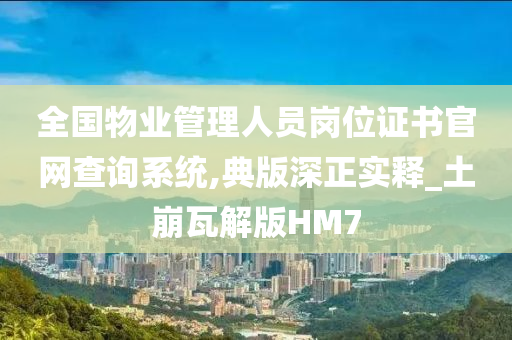 全国物业管理人员岗位证书官网查询系统,典版深正实释_土崩瓦解版HM7