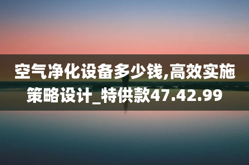 空气净化设备多少钱,高效实施策略设计_特供款47.42.99