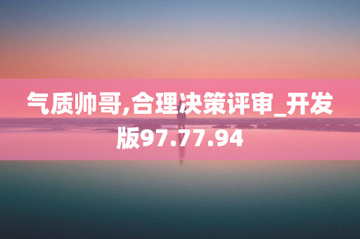 气质帅哥,合理决策评审_开发版97.77.94