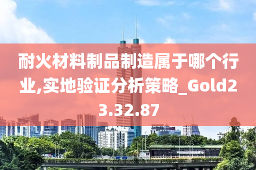 耐火材料制品制造属于哪个行业,实地验证分析策略_Gold23.32.87