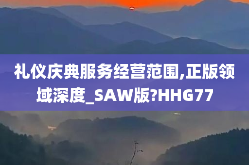 礼仪庆典服务经营范围,正版领域深度_SAW版?HHG77