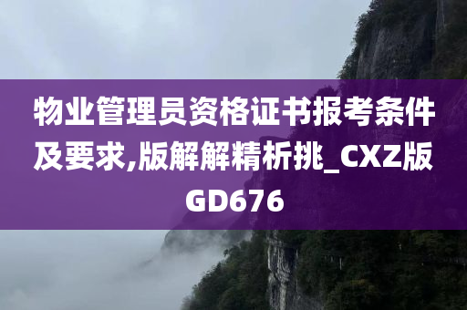 物业管理员资格证书报考条件及要求,版解解精析挑_CXZ版GD676