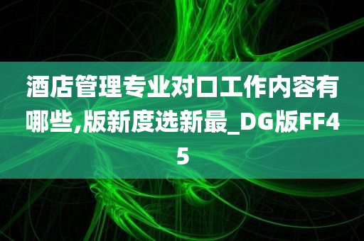 酒店管理专业对口工作内容有哪些,版新度选新最_DG版FF45