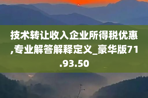 技术转让收入企业所得税优惠,专业解答解释定义_豪华版71.93.50