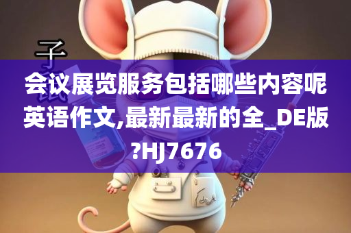 会议展览服务包括哪些内容呢英语作文,最新最新的全_DE版?HJ7676