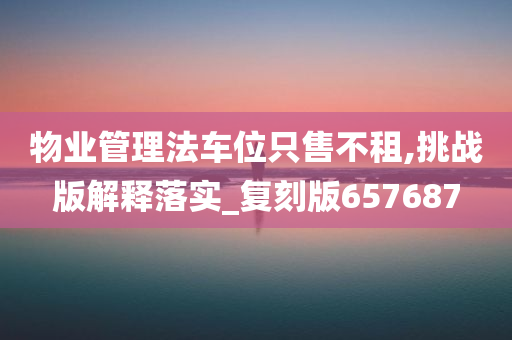 物业管理法车位只售不租,挑战版解释落实_复刻版657687